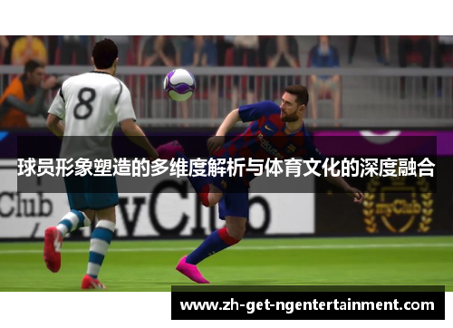 球员形象塑造的多维度解析与体育文化的深度融合 球员形象塑造的多维度解析与体育文化的深度融合