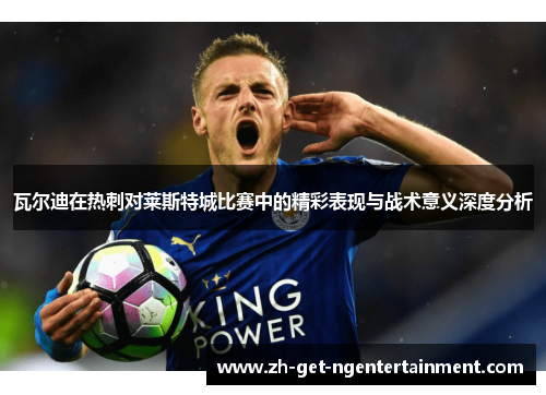 瓦尔迪在热刺对莱斯特城比赛中的精彩表现与战术意义深度分析 瓦尔迪在热刺对莱斯特城比赛中的精彩表现与战术意义深度分析