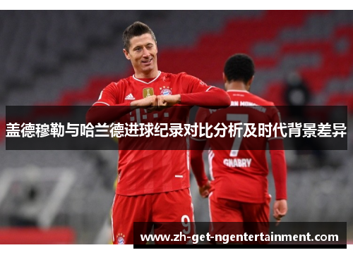 盖德穆勒与哈兰德进球纪录对比分析及时代背景差异 盖德穆勒与哈兰德进球纪录对比分析及时代背景差异