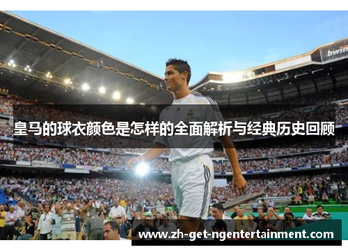 皇马的球衣颜色是怎样的全面解析与经典历史回顾 皇马的球衣颜色是怎样的全面解析与经典历史回顾