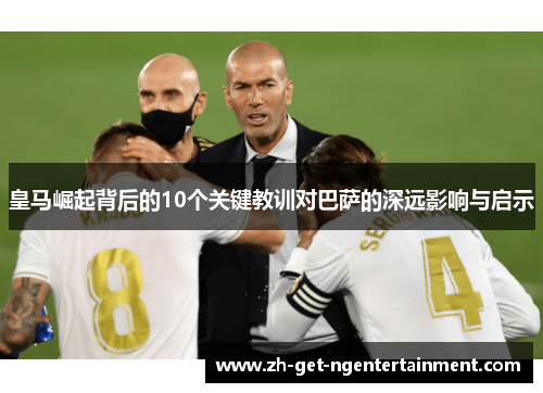 皇马崛起背后的10个关键教训对巴萨的深远影响与启示 皇马崛起背后的10个关键教训对巴萨的深远影响与启示