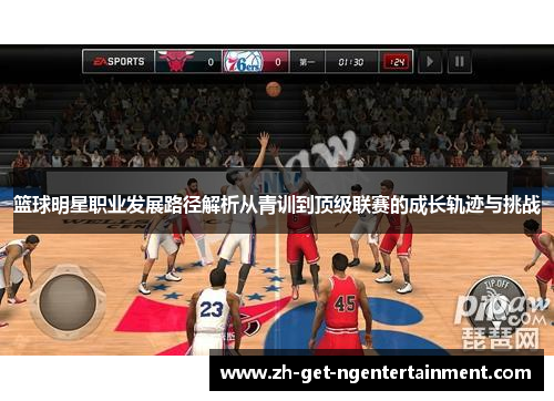 篮球明星职业发展路径解析从青训到顶级联赛的成长轨迹与挑战 篮球明星职业发展路径解析从青训到顶级联赛的成长轨迹与挑战