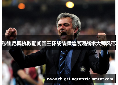 穆里尼奥执教期间国王杯战绩辉煌展现战术大师风范 穆里尼奥执教期间国王杯战绩辉煌展现战术大师风范