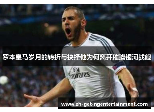 罗本皇马岁月的转折与抉择他为何离开璀璨银河战舰 罗本皇马岁月的转折与抉择他为何离开璀璨银河战舰