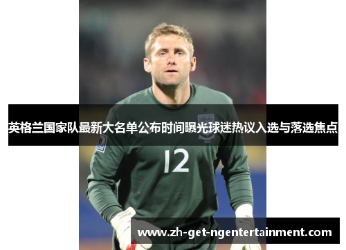 英格兰国家队最新大名单公布时间曝光球迷热议入选与落选焦点 英格兰国家队最新大名单公布时间曝光球迷热议入选与落选焦点