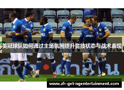 英冠球队如何通过主场氛围提升竞技状态与战术表现 英冠球队如何通过主场氛围提升竞技状态与战术表现