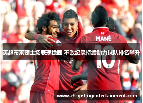 英超布莱顿主场表现稳固 不败纪录持续助力球队排名攀升