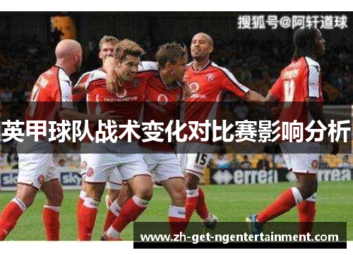 英甲球队战术变化对比赛影响分析 英甲球队战术变化对比赛影响分析