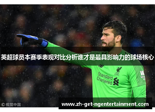 英超球员本赛季表现对比分析谁才是最具影响力的球场核心 英超球员本赛季表现对比分析谁才是最具影响力的球场核心
