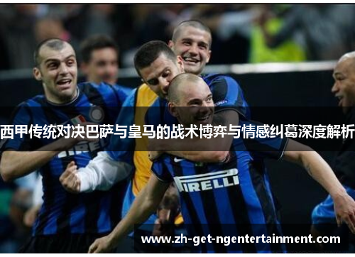 西甲传统对决巴萨与皇马的战术博弈与情感纠葛深度解析