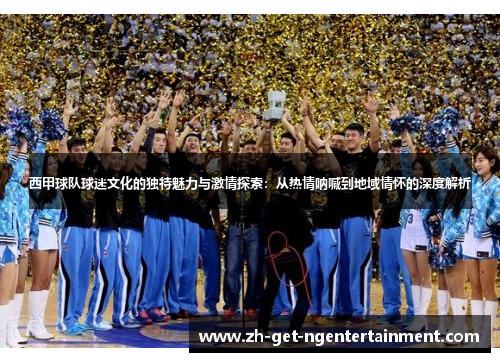 西甲球队球迷文化的独特魅力与激情探索：从热情呐喊到地域情怀的深度解析