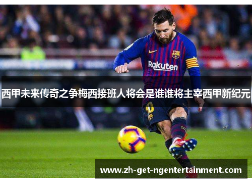 西甲未来传奇之争梅西接班人将会是谁谁将主宰西甲新纪元