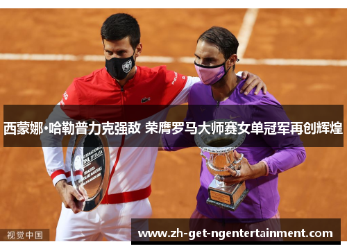 西蒙娜·哈勒普力克强敌 荣膺罗马大师赛女单冠军再创辉煌 西蒙娜·哈勒普力克强敌 荣膺罗马大师赛女单冠军再创辉煌