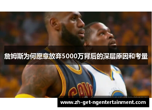 詹姆斯为何愿意放弃5000万背后的深层原因和考量 詹姆斯为何愿意放弃5000万背后的深层原因和考量