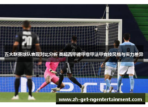 五大联赛球队表现对比分析 英超西甲德甲意甲法甲竞技风格与实力差异 五大联赛球队表现对比分析 英超西甲德甲意甲法甲竞技风格与实力差异