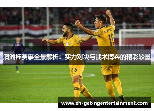 澳洲杯赛事全景解析：实力对决与战术博弈的精彩较量