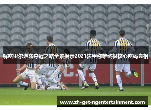 解密里尔逆袭夺冠之路全景揭示2021法甲称雄终极核心密码真相