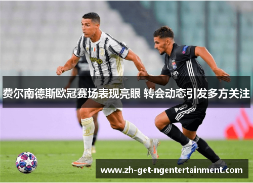 费尔南德斯欧冠赛场表现亮眼 转会动态引发多方关注 费尔南德斯欧冠赛场表现亮眼 转会动态引发多方关注