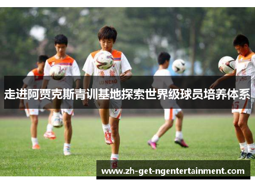 走进阿贾克斯青训基地探索世界级球员培养体系 走进阿贾克斯青训基地探索世界级球员培养体系
