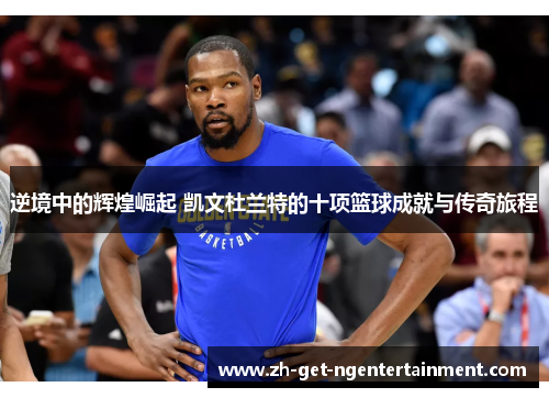 逆境中的辉煌崛起 凯文杜兰特的十项篮球成就与传奇旅程