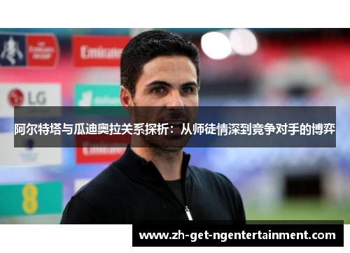 阿尔特塔与瓜迪奥拉关系探析：从师徒情深到竞争对手的博弈