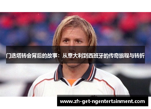 门迭塔转会背后的故事:从意大利到西班牙的传奇旅程与转折 门迭塔转会背后的故事:从意大利到西班牙的传奇旅程与转折