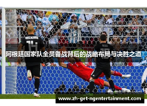 阿根廷国家队全员备战背后的战略布局与决胜之道 阿根廷国家队全员备战背后的战略布局与决胜之道