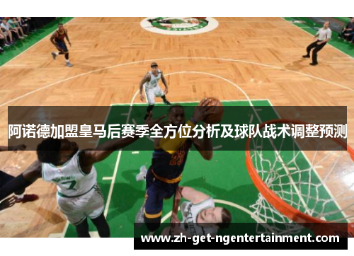 阿诺德加盟皇马后赛季全方位分析及球队战术调整预测 阿诺德加盟皇马后赛季全方位分析及球队战术调整预测