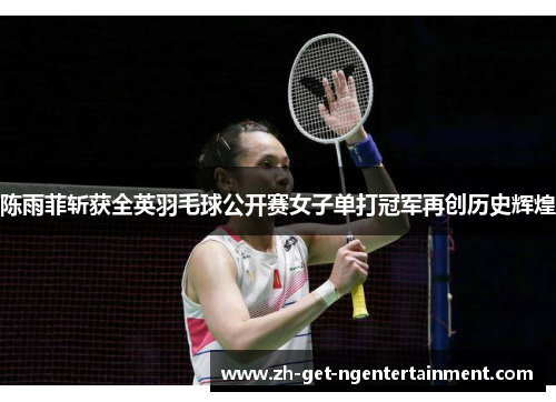 陈雨菲斩获全英羽毛球公开赛女子单打冠军再创历史辉煌 陈雨菲斩获全英羽毛球公开赛女子单打冠军再创历史辉煌
