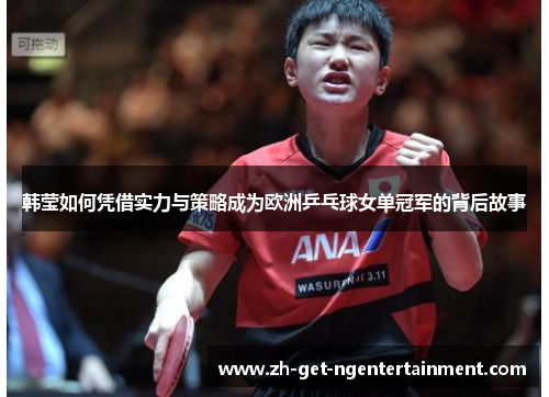 韩莹如何凭借实力与策略成为欧洲乒乓球女单冠军的背后故事