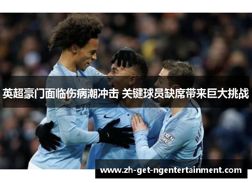 英超豪门面临伤病潮冲击 关键球员缺席带来巨大挑战 英超豪门面临伤病潮冲击 关键球员缺席带来巨大挑战