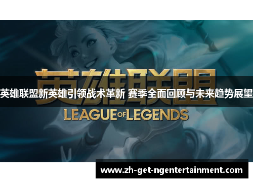 英雄联盟新英雄引领战术革新 赛季全面回顾与未来趋势展望 英雄联盟新英雄引领战术革新 赛季全面回顾与未来趋势展望