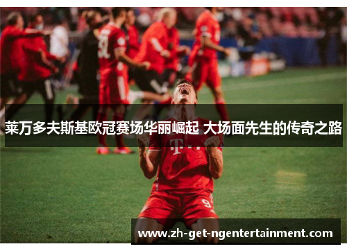 莱万多夫斯基欧冠赛场华丽崛起 大场面先生的传奇之路 莱万多夫斯基欧冠赛场华丽崛起 大场面先生的传奇之路