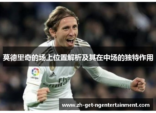 莫德里奇的场上位置解析及其在中场的独特作用 莫德里奇的场上位置解析及其在中场的独特作用