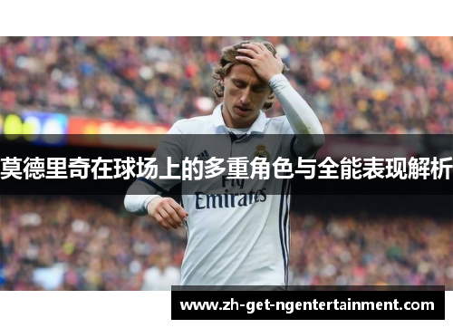莫德里奇在球场上的多重角色与全能表现解析 莫德里奇在球场上的多重角色与全能表现解析