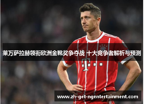 莱万萨拉赫领衔欧洲金靴奖争夺战 十大竞争者解析与预测 莱万萨拉赫领衔欧洲金靴奖争夺战 十大竞争者解析与预测