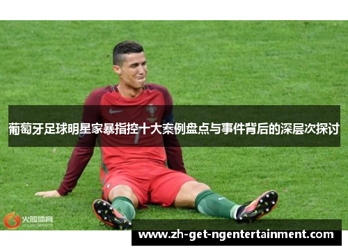 葡萄牙足球明星家暴指控十大案例盘点与事件背后的深层次探讨