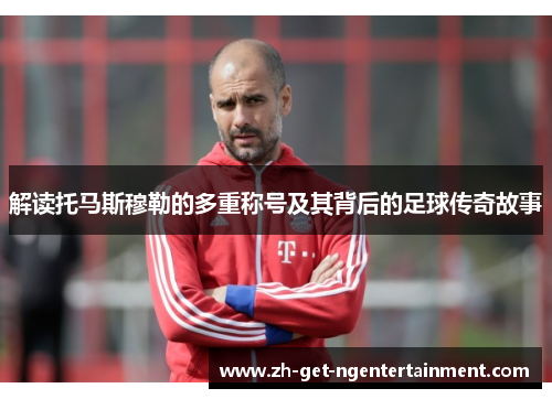 解读托马斯穆勒的多重称号及其背后的足球传奇故事