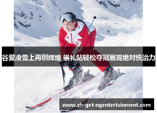 谷爱凌雪上再创辉煌 崇礼站轻松夺冠展现绝对统治力 谷爱凌雪上再创辉煌 崇礼站轻松夺冠展现绝对统治力