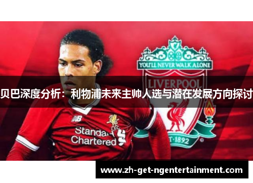 贝巴深度分析:利物浦未来主帅人选与潜在发展方向探讨 贝巴深度分析:利物浦未来主帅人选与潜在发展方向探讨