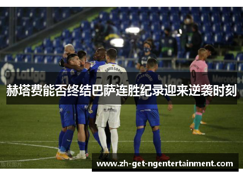 赫塔费能否终结巴萨连胜纪录迎来逆袭时刻 赫塔费能否终结巴萨连胜纪录迎来逆袭时刻