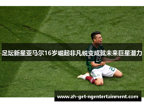 足坛新星亚马尔16岁崛起非凡蜕变成就未来巨星潜力 足坛新星亚马尔16岁崛起非凡蜕变成就未来巨星潜力