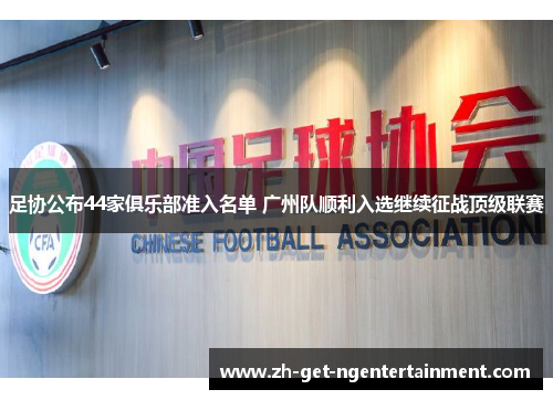 足协公布44家俱乐部准入名单 广州队顺利入选继续征战顶级联赛 足协公布44家俱乐部准入名单 广州队顺利入选继续征战顶级联赛