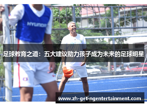 足球教育之道:五大建议助力孩子成为未来的足球明星 足球教育之道:五大建议助力孩子成为未来的足球明星