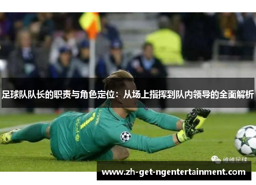 足球队队长的职责与角色定位：从场上指挥到队内领导的全面解析
