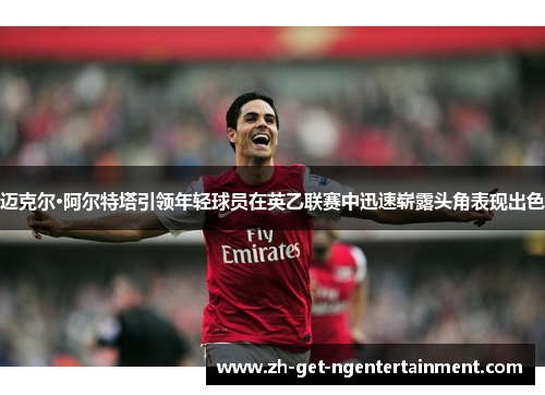 迈克尔·阿尔特塔引领年轻球员在英乙联赛中迅速崭露头角表现出色 迈克尔·阿尔特塔引领年轻球员在英乙联赛中迅速崭露头角表现出色
