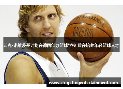 迪克·诺维茨基计划在德国创办篮球学校 旨在培养年轻篮球人才