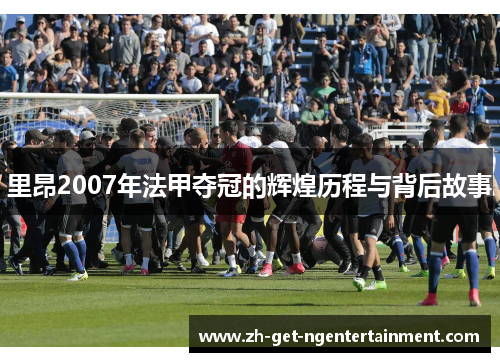 里昂2007年法甲夺冠的辉煌历程与背后故事