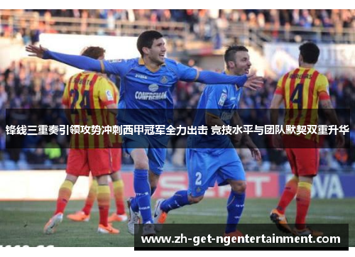 锋线三重奏引领攻势冲刺西甲冠军全力出击 竞技水平与团队默契双重升华