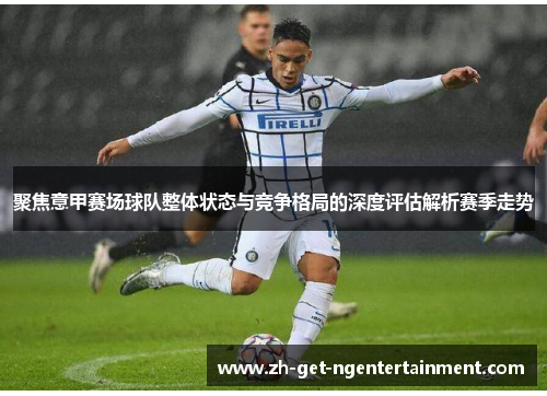 聚焦意甲赛场球队整体状态与竞争格局的深度评估解析赛季走势